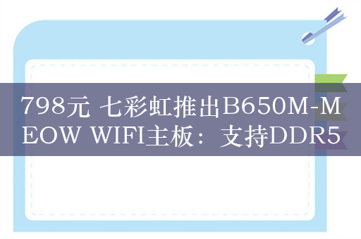 798元 七彩虹推出B650M-MEOW WIFI主板：支持DDR5-7600MHz内存