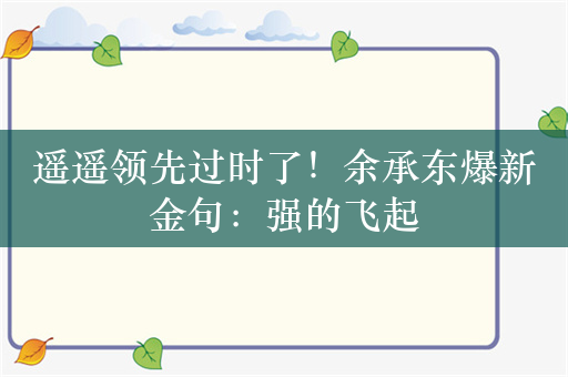 遥遥领先过时了！余承东爆新金句：强的飞起