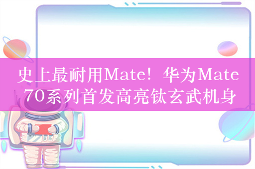 史上最耐用Mate！华为Mate 70系列首发高亮钛玄武机身：整机耐摔能力20倍提升