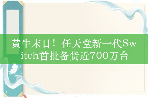 黄牛末日！任天堂新一代Switch首批备货近700万台