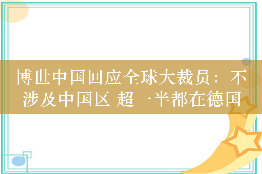 博世中国回应全球大裁员：不涉及中国区 超一半都在德国