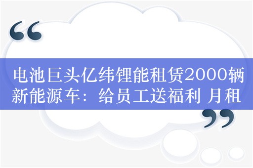 电池巨头亿纬锂能租赁2000辆新能源车：给员工送福利 月租金3600元