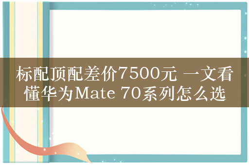 标配顶配差价7500元 一文看懂华为Mate 70系列怎么选