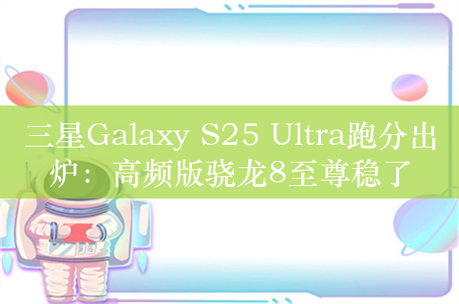 三星Galaxy S25 Ultra跑分出炉：高频版骁龙8至尊稳了