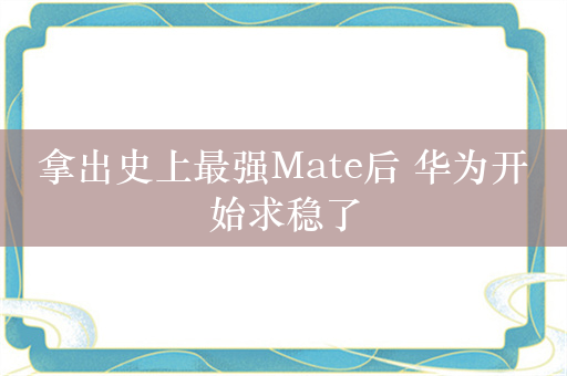 拿出史上最强Mate后 华为开始求稳了