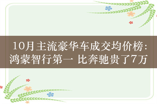 10月主流豪华车成交均价榜：鸿蒙智行第一 比奔驰贵了7万元