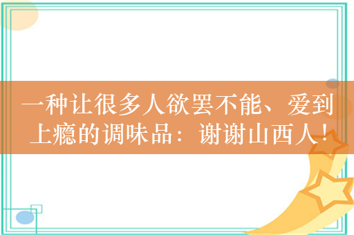 一种让很多人欲罢不能、爱到上瘾的调味品：谢谢山西人！