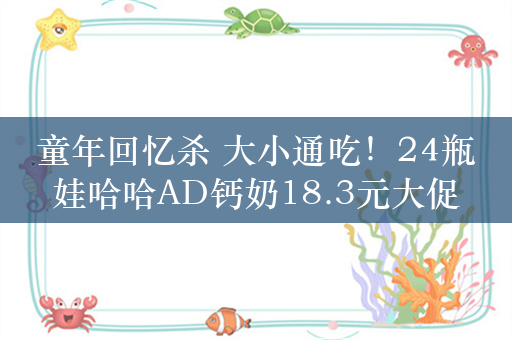 童年回忆杀 大小通吃！24瓶娃哈哈AD钙奶18.3元大促