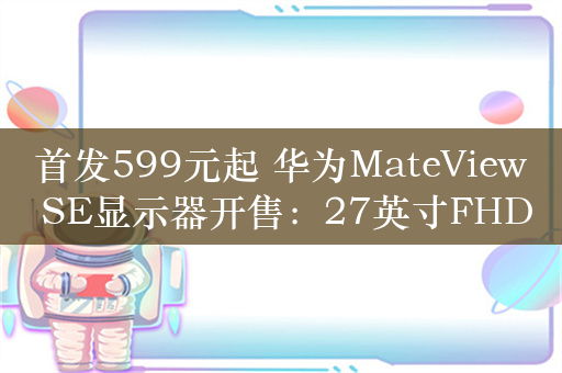 首发599元起 华为MateView SE显示器开售：27英寸FHD全面屏