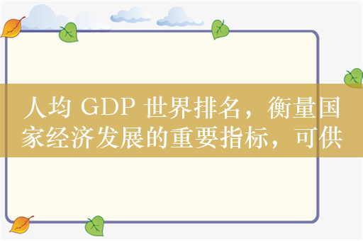 人均 GDP 世界排名，衡量国家经济发展的重要指标，可供选择，，人均 GDP 世界排名，国家经济发展的晴雨表，突出了人均 GDP 世界排名与国家经济发展之间的紧密联系，强调了其作为衡量国家经济状况的重要指标的作用。同时，晴雨表一词形象地表达了人均 GDP 能够反映国家经济的兴衰和发展趋势。