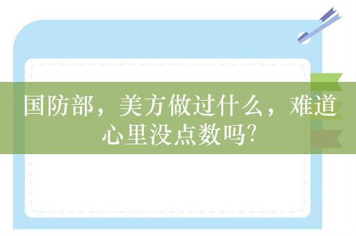 国防部，美方做过什么，难道心里没点数吗？