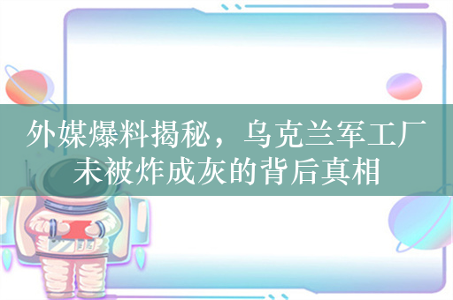 外媒爆料揭秘，乌克兰军工厂未被炸成灰的背后真相