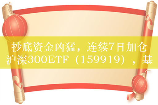 抄底资金凶猛，连续7日加仓沪深300ETF（159919），基金最新规模突破370亿元