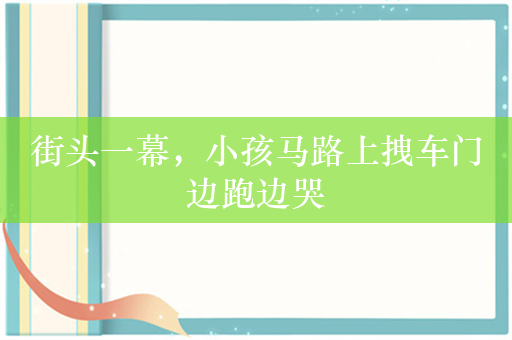 街头一幕，小孩马路上拽车门边跑边哭