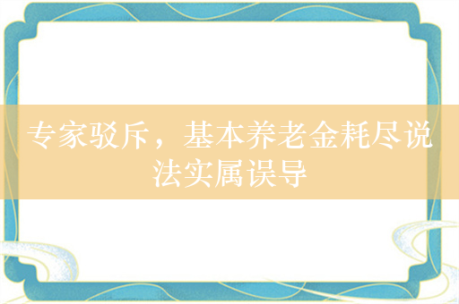 专家驳斥，基本养老金耗尽说法实属误导