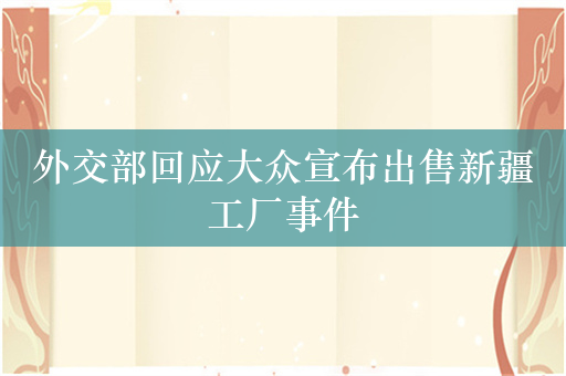 外交部回应大众宣布出售新疆工厂事件