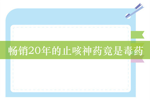 畅销20年的止咳神药竟是毒药