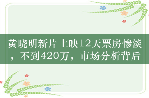 黄晓明新片上映12天票房惨淡，不到420万，市场分析背后的原因