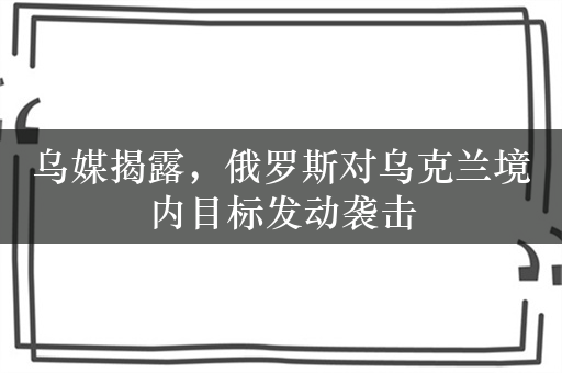 乌媒揭露，俄罗斯对乌克兰境内目标发动袭击