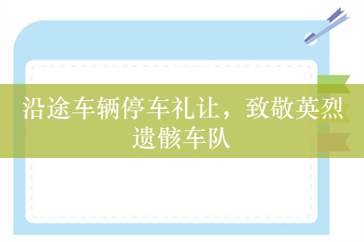 沿途车辆停车礼让，致敬英烈遗骸车队