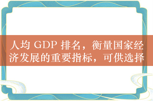 人均 GDP 排名，衡量国家经济发展的重要指标，可供选择，，人均 GDP 排名，国家经济发展的晴雨表，直接指出了人均 GDP 排名与国家经济发展之间的关系，强调了其作为重要指标的作用，就像晴雨表一样能够反映经济的状况。