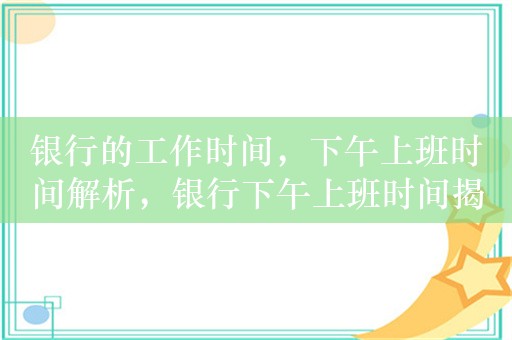 银行的工作时间，下午上班时间解析，银行下午上班时间揭秘，直接点明了主题，强调了对银行下午上班时间的解析，能够吸引读者的兴趣，让他们想要了解更多关于银行工作时间的具体情况。