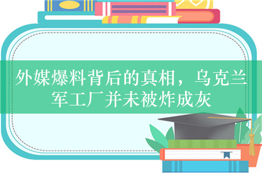 外媒爆料背后的真相，乌克兰军工厂并未被炸成灰