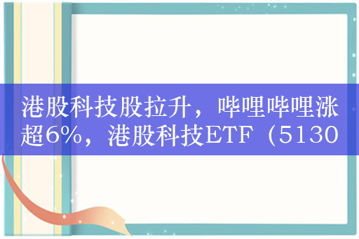 港股科技股拉升，哔哩哔哩涨超6%，港股科技ETF（513020）涨超1.3%