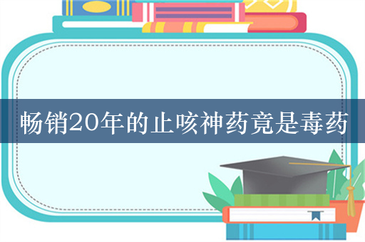 畅销20年的止咳神药竟是毒药