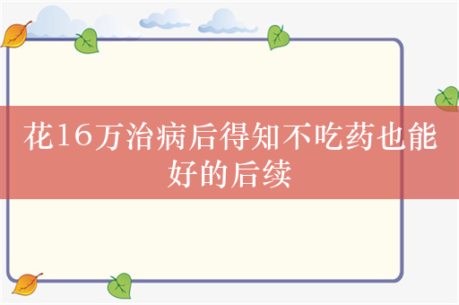 花16万治病后得知不吃药也能好的后续