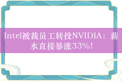 Intel被裁员工转投NVIDIA：薪水直接暴涨33%！