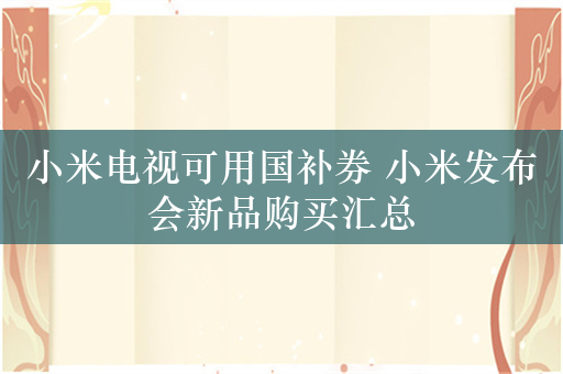 小米电视可用国补券 小米发布会新品购买汇总