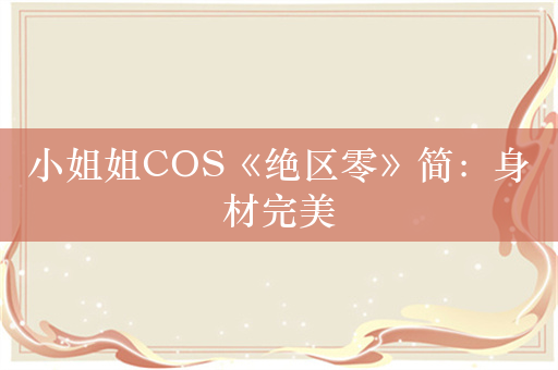 小姐姐COS《绝区零》简：身材完美