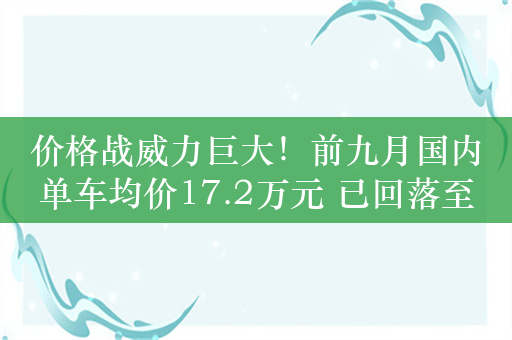 价格战威力巨大！前九月国内单车均价17.2万元 已回落至四年前水平