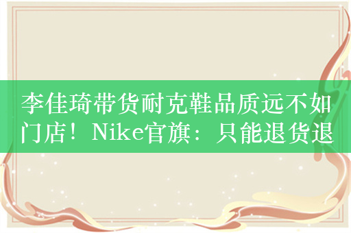 李佳琦带货耐克鞋品质远不如门店！Nike官旗：只能退货退款