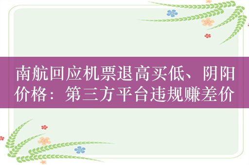 南航回应机票退高买低、阴阳价格：第三方平台违规赚差价