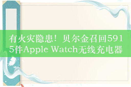 有火灾隐患！贝尔金召回5915件Apple Watch无线充电器：全额退款