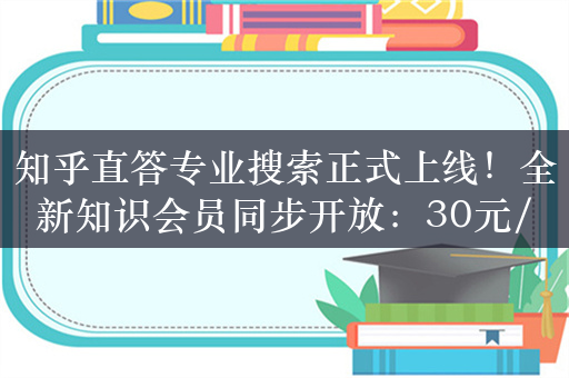 知乎直答专业搜索正式上线！全新知识会员同步开放：30元/月