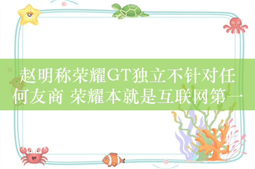 赵明称荣耀GT独立不针对任何友商 荣耀本就是互联网第一品牌