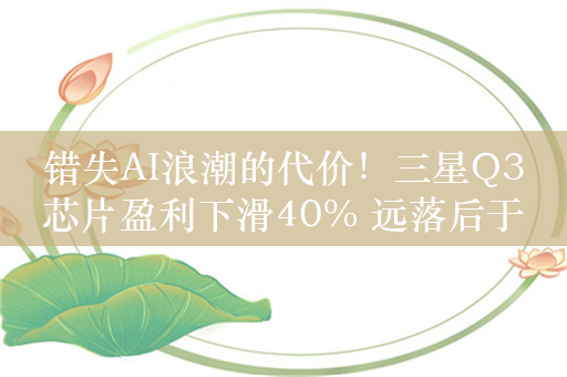 错失AI浪潮的代价！三星Q3芯片盈利下滑40% 远落后于SK海力士