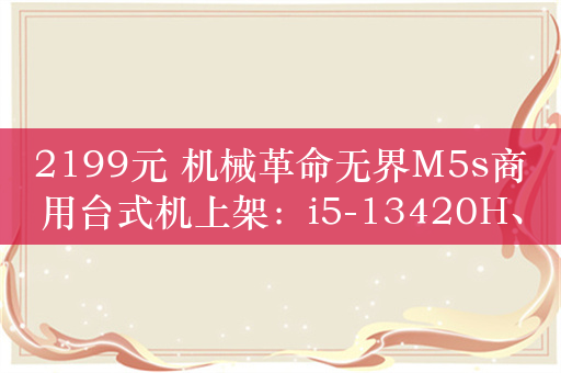 2199元 机械革命无界M5s商用台式机上架：i5-13420H、16GB大内存