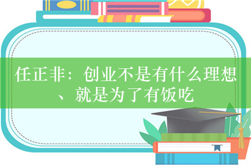 任正非：创业不是有什么理想、就是为了有饭吃