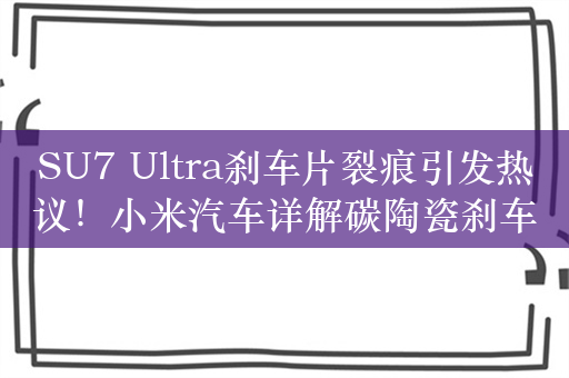 SU7 Ultra刹车片裂痕引发热议！小米汽车详解碳陶瓷刹车盘