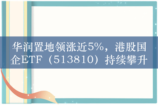 华润置地领涨近5%，港股国企ETF（513810）持续攀升涨近1.5%