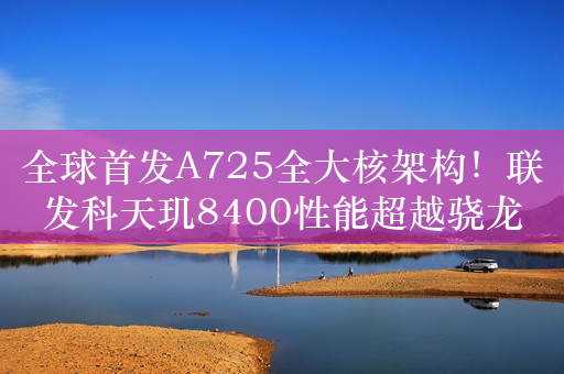 全球首发A725全大核架构！联发科天玑8400性能超越骁龙8 Gen2