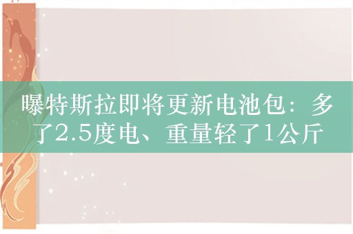 曝特斯拉即将更新电池包：多了2.5度电、重量轻了1公斤
