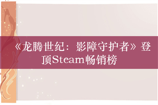 《龙腾世纪：影障守护者》登顶Steam畅销榜