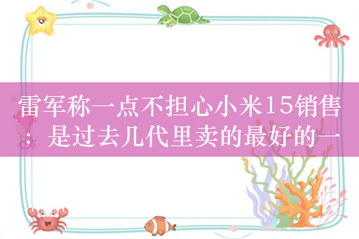 雷军称一点不担心小米15销售：是过去几代里卖的最好的一次