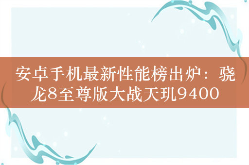 安卓手机最新性能榜出炉：骁龙8至尊版大战天玑9400