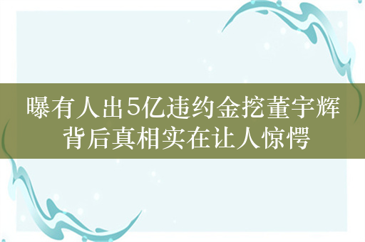 曝有人出5亿违约金挖董宇辉 背后真相实在让人惊愕